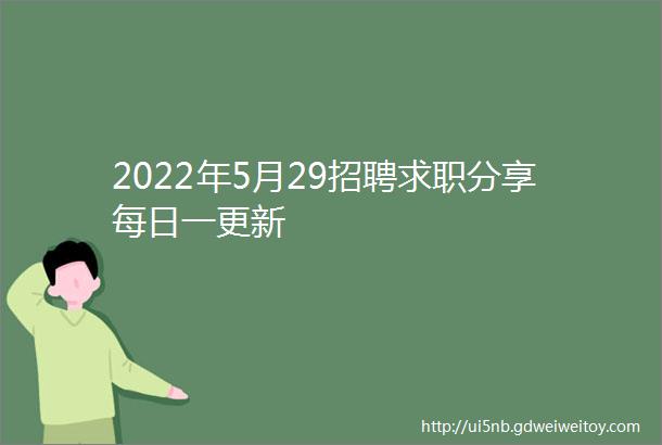 2022年5月29招聘求职分享每日一更新